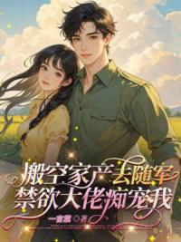 搬空家产去随军,禁欲大佬痴宠我